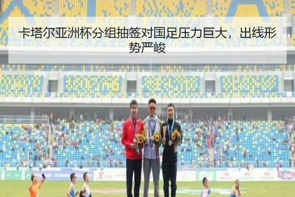 卡塔尔亚洲杯分组抽签对国足压力巨大，出线形势严峻