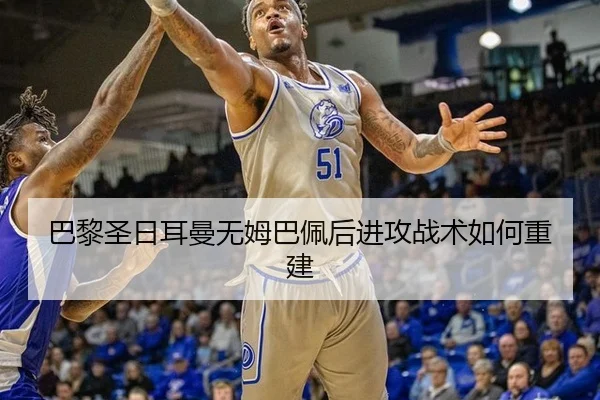 巴黎圣日耳曼无姆巴佩后进攻战术如何重建