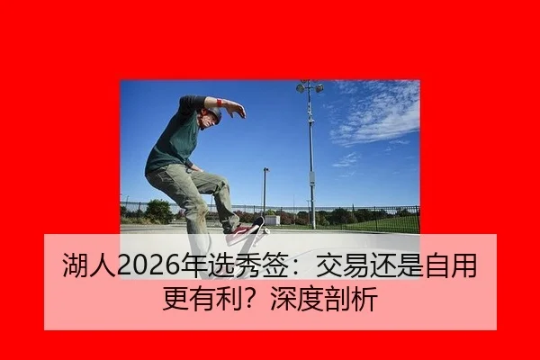 湖人2026年选秀签：交易还是自用更有利？深度剖析