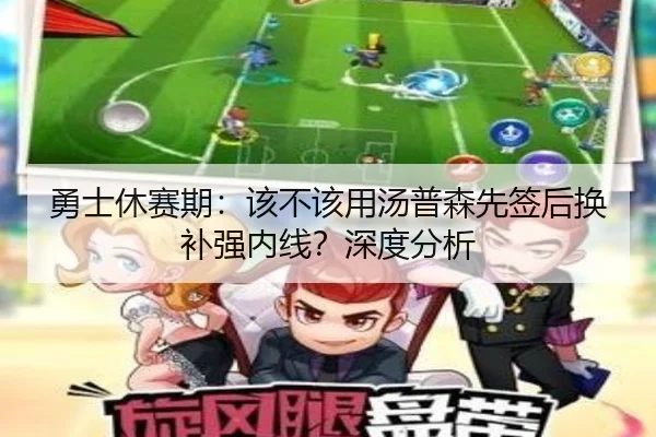 勇士休赛期：该不该用汤普森先签后换补强内线？深度分析