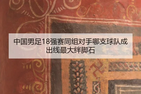 中国男足18强赛同组对手哪支球队成出线最大绊脚石